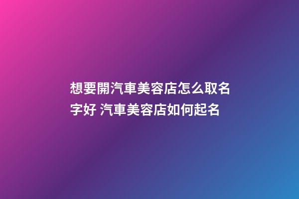 想要開汽車美容店怎么取名字好 汽車美容店如何起名-第1張-店鋪起名-玄機派